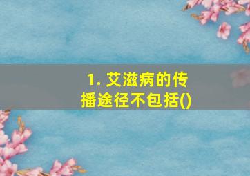 1. 艾滋病的传播途径不包括()